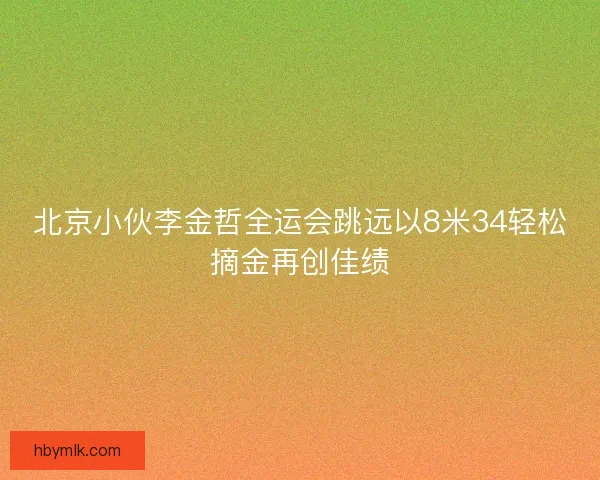 北京小伙李金哲全运会跳远以8米34轻松摘金再创佳绩