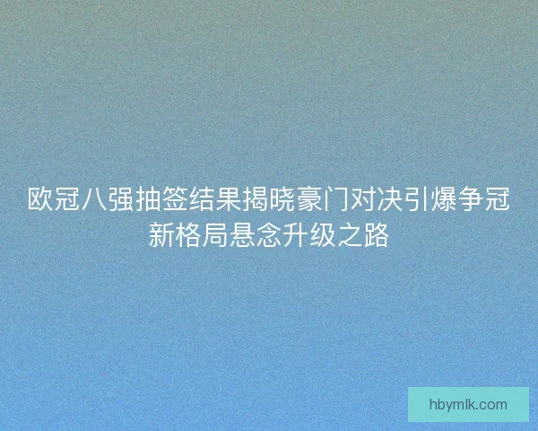 欧冠八强抽签结果揭晓豪门对决引爆争冠新格局悬念升级之路