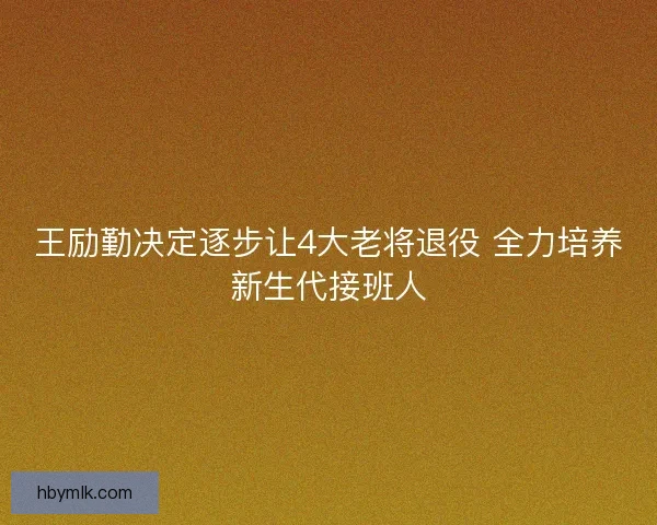 王励勤决定逐步让4大老将退役 全力培养新生代接班人