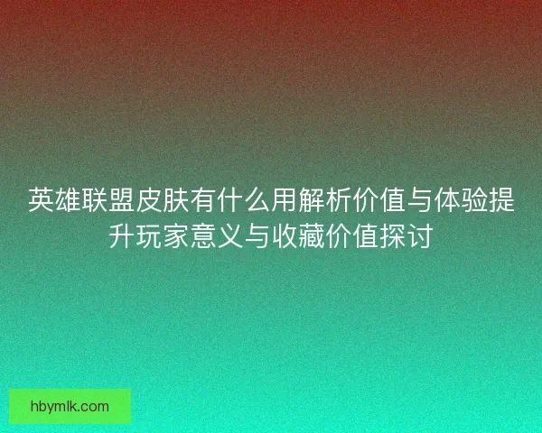 英雄联盟皮肤有什么用解析价值与体验提升玩家意义与收藏价值探讨