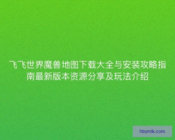飞飞世界魔兽地图下载大全与安装攻略指南最新版本资源分享及玩法介绍