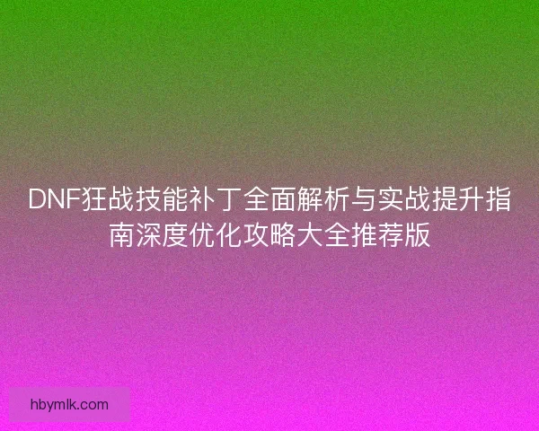 DNF狂战技能补丁全面解析与实战提升指南深度优化攻略大全推荐版