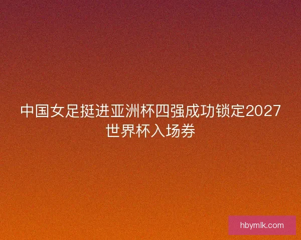 中国女足挺进亚洲杯四强成功锁定2027世界杯入场券